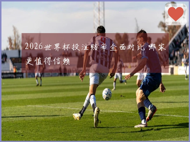2026世界杯投注赔率全面对比 哪家更值得信赖