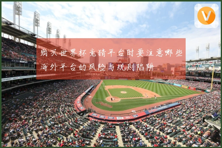 购买世界杯竞猜平台时要注意哪些海外平台的风险与规则陷阱