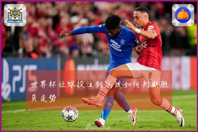 世界杯让球投注到底该如何判断胜负走势