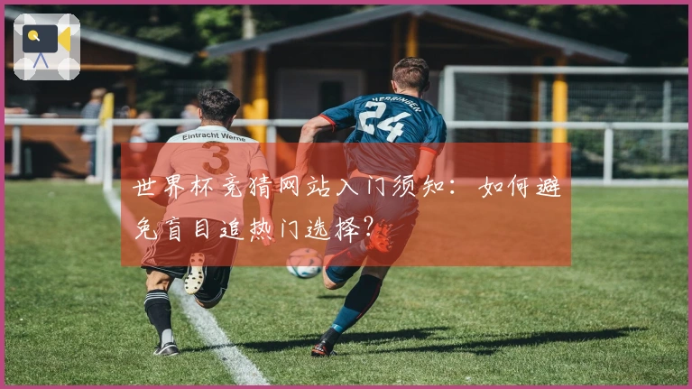 世界杯竞猜网站入门须知：如何避免盲目追热门选择？