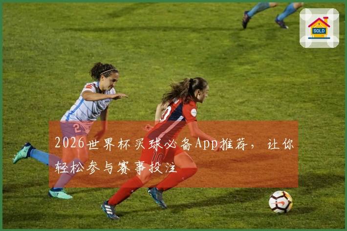 2026世界杯买球必备App推荐，让你轻松参与赛事投注