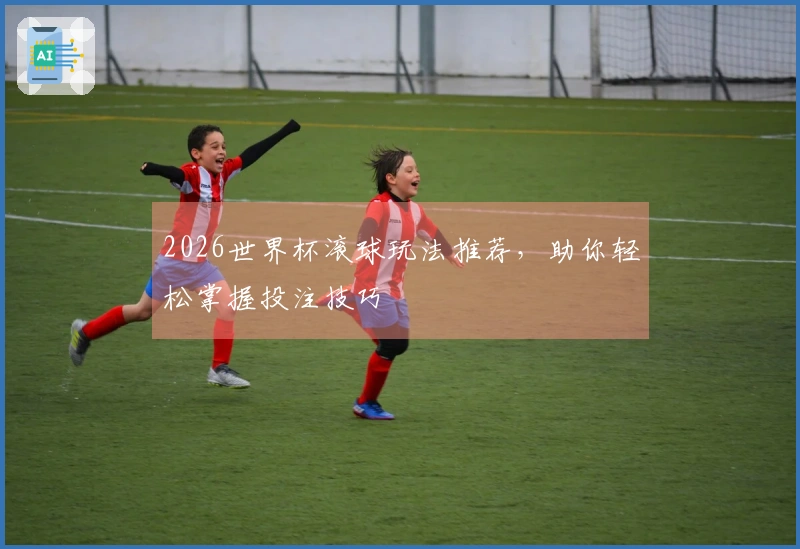 2026世界杯滚球玩法推荐，助你轻松掌握投注技巧