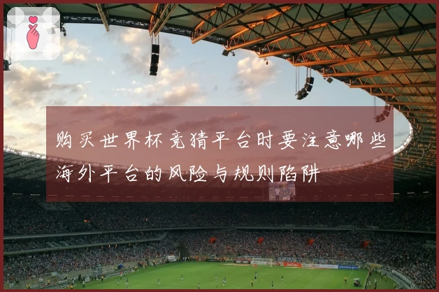 购买世界杯竞猜平台时要注意哪些海外平台的风险与规则陷阱